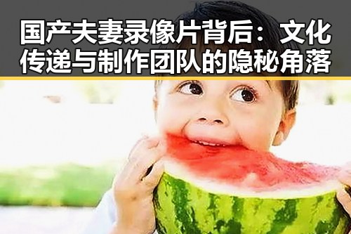 国产夫妻录像片背后：文化传递与制作团队的隐秘角落